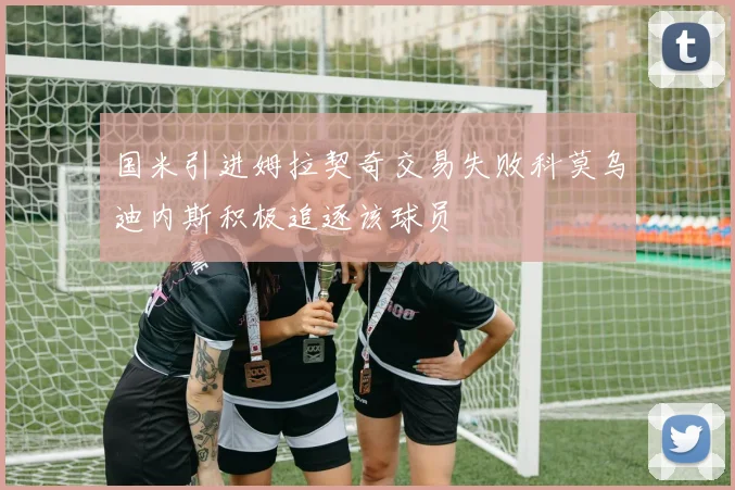 国米引进姆拉契奇交易失败科莫乌迪内斯积极追逐该球员
