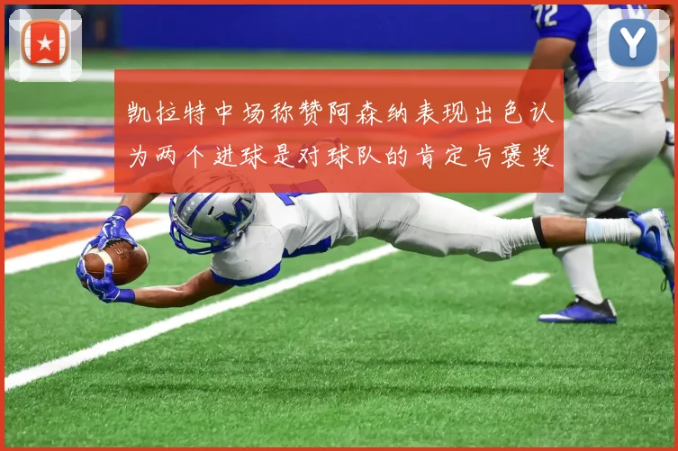 凯拉特中场称赞阿森纳表现出色认为两个进球是对球队的肯定与褒奖