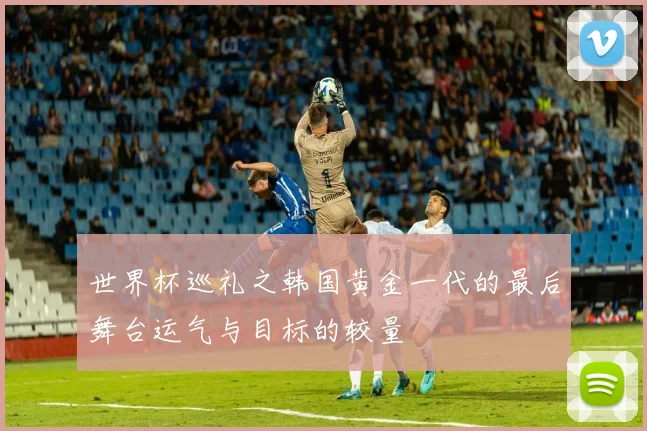 世界杯巡礼之韩国黄金一代的最后舞台运气与目标的较量