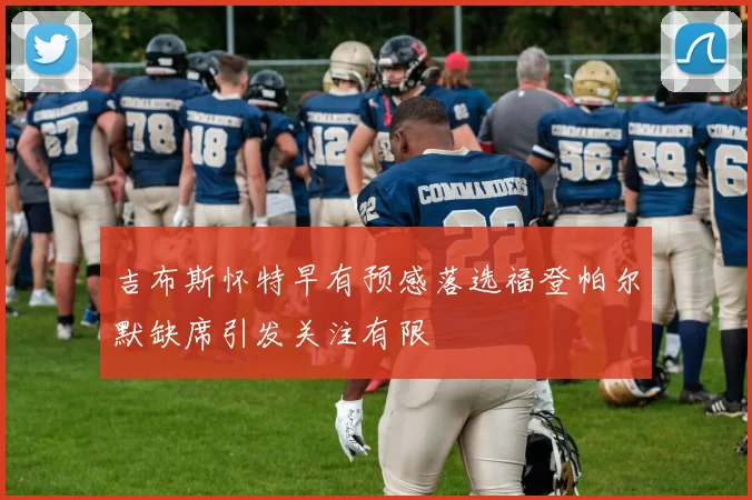 吉布斯怀特早有预感落选福登帕尔默缺席引发关注有限