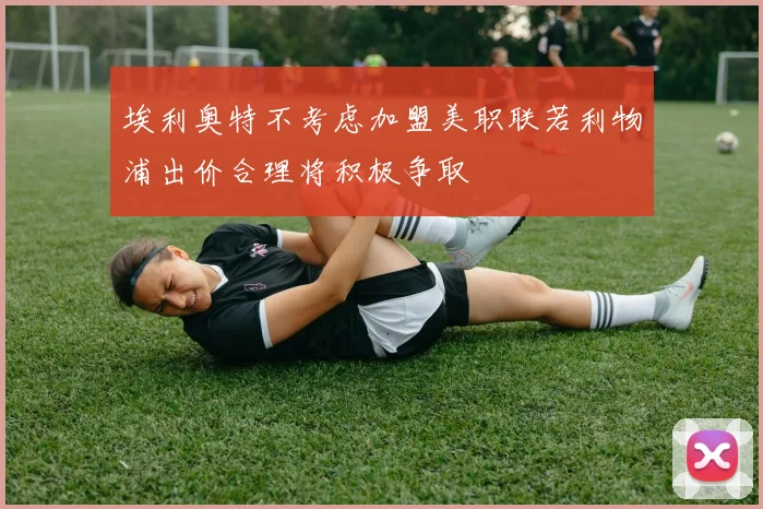 埃利奥特不考虑加盟美职联若利物浦出价合理将积极争取