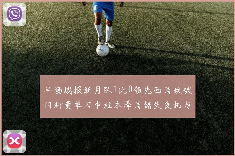 半场战报新月队1比0领先西马坎破门科曼单刀中柱本泽马错失良机与越位进球