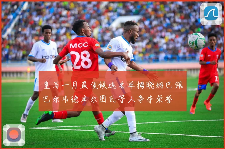 皇马一月最佳候选名单揭晓姆巴佩巴尔韦德库尔图瓦等人争夺荣誉