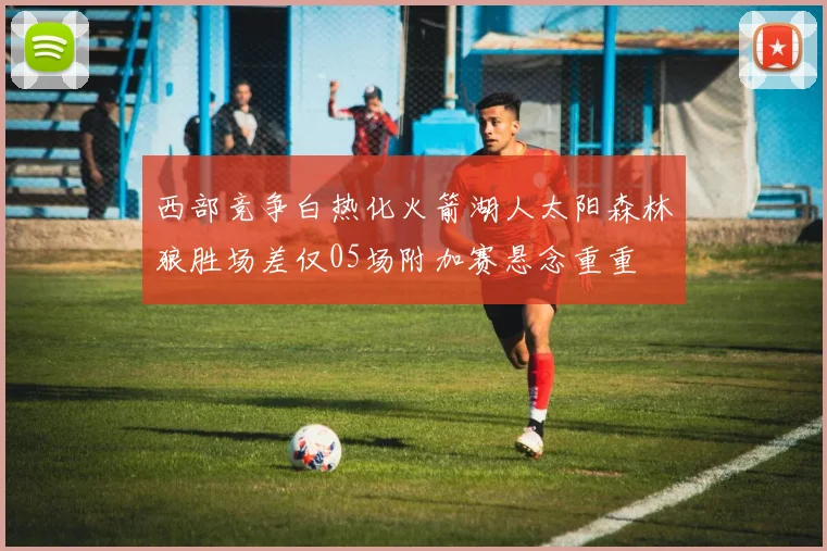 西部竞争白热化火箭湖人太阳森林狼胜场差仅05场附加赛悬念重重