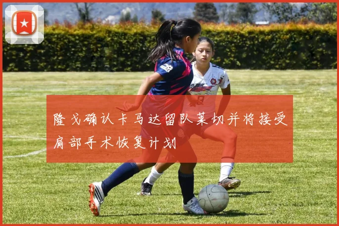 隆戈确认卡马达留队莱切并将接受肩部手术恢复计划