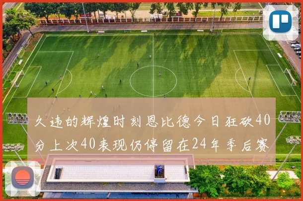 久违的辉煌时刻恩比德今日狂砍40分上次40表现仍停留在24年季后赛