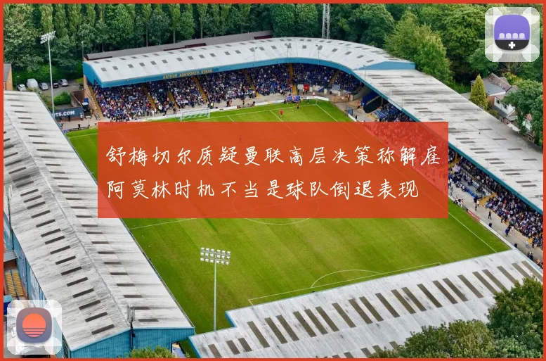 舒梅切尔质疑曼联高层决策称解雇阿莫林时机不当是球队倒退表现