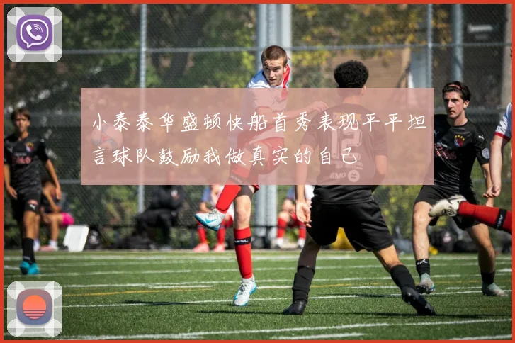 小泰泰华盛顿快船首秀表现平平坦言球队鼓励我做真实的自己