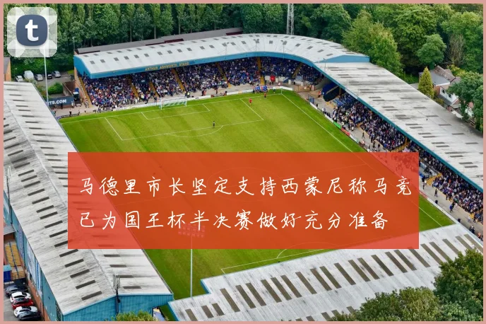 马德里市长坚定支持西蒙尼称马竞已为国王杯半决赛做好充分准备