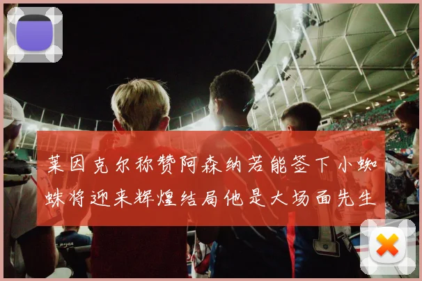 莱因克尔称赞阿森纳若能签下小蜘蛛将迎来辉煌结局他是大场面先生的最佳人选