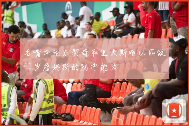 名嘴评论东契奇和里夫斯难以匹敌41岁詹姆斯的防守能力
